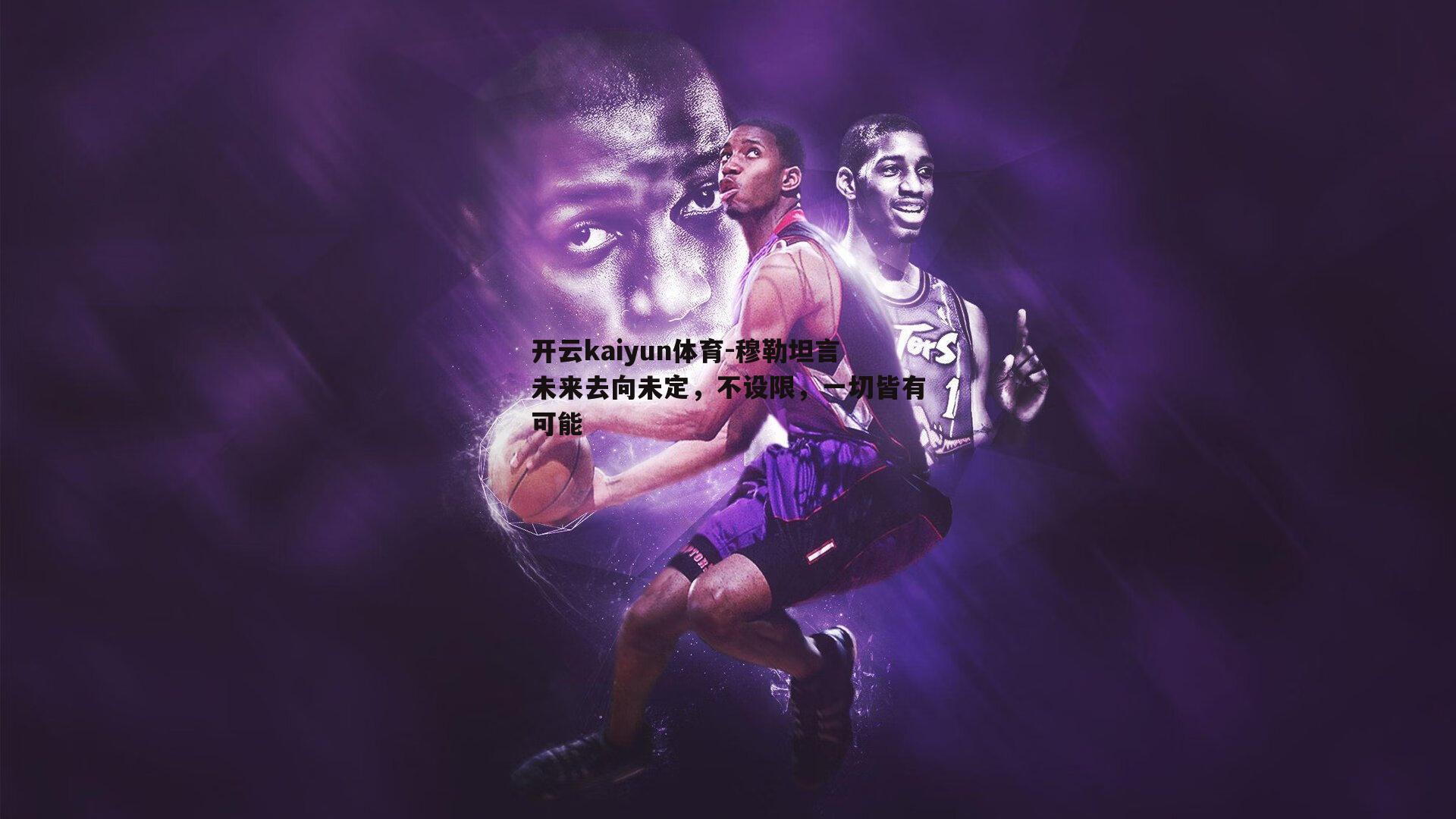 开云kaiyun体育-穆勒坦言未来去向未定，不设限，一切皆有可能