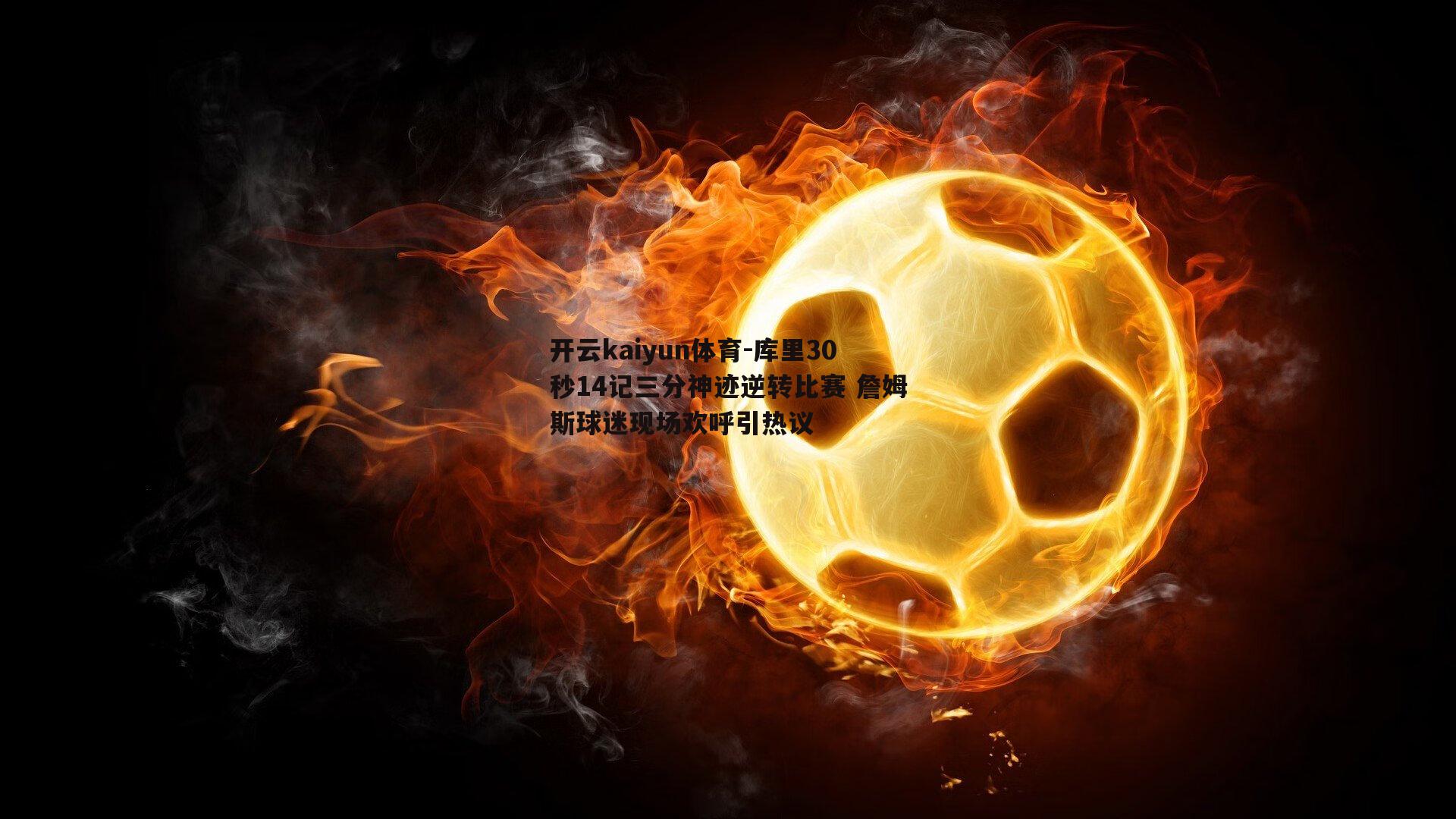 开云kaiyun体育-库里30秒14记三分神迹逆转比赛 詹姆斯球迷现场欢呼引热议