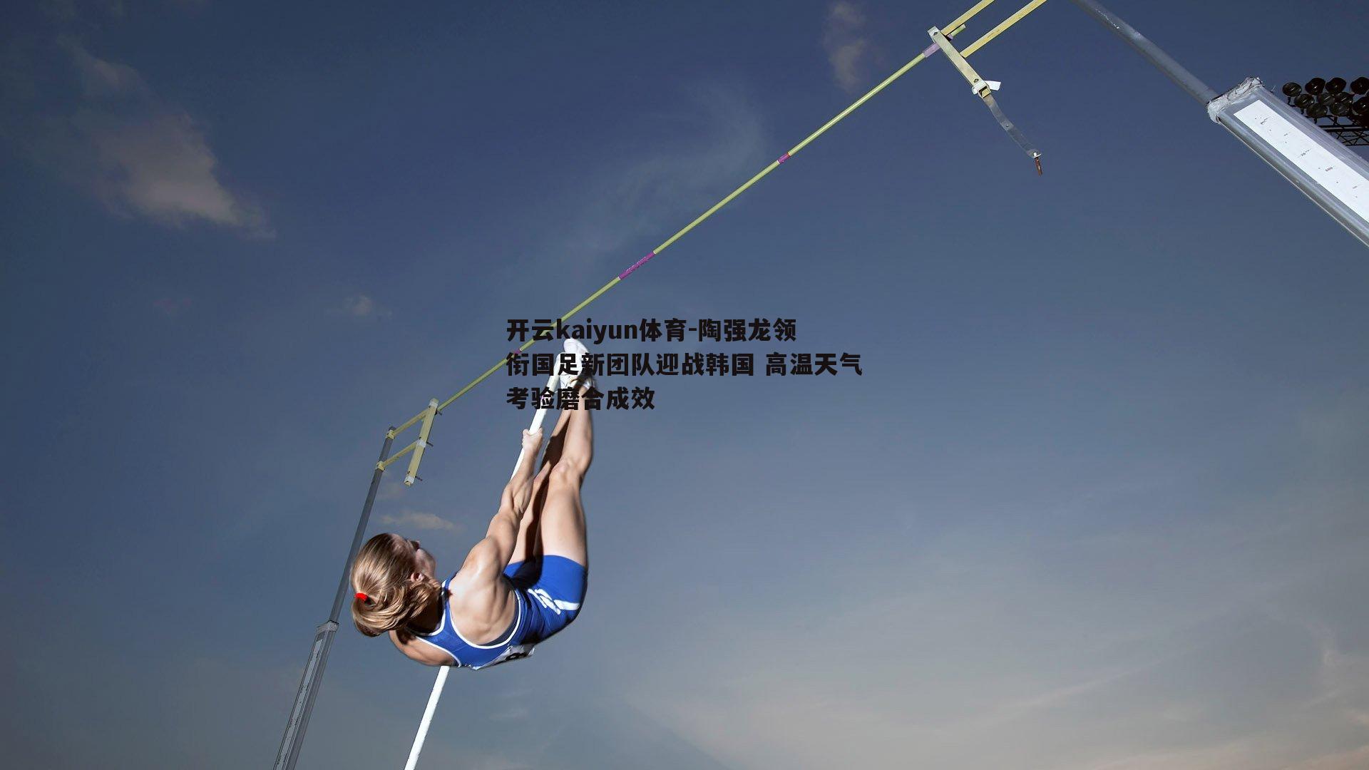 陶强龙领衔国足新团队迎战韩国 高温天气考验磨合成效