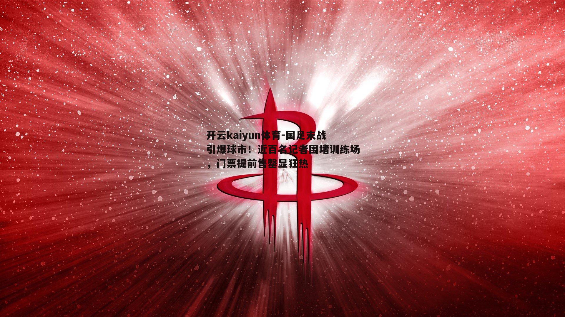 国足末战引爆球市！近百名记者围堵训练场，门票提前售罄显狂热