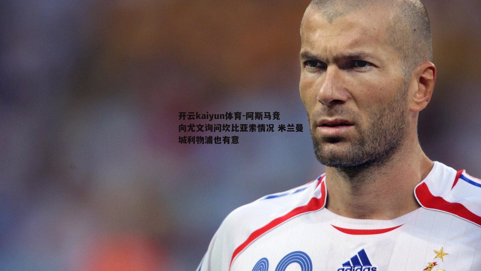 阿斯马竞向尤文询问坎比亚索情况 米兰曼城利物浦也有意