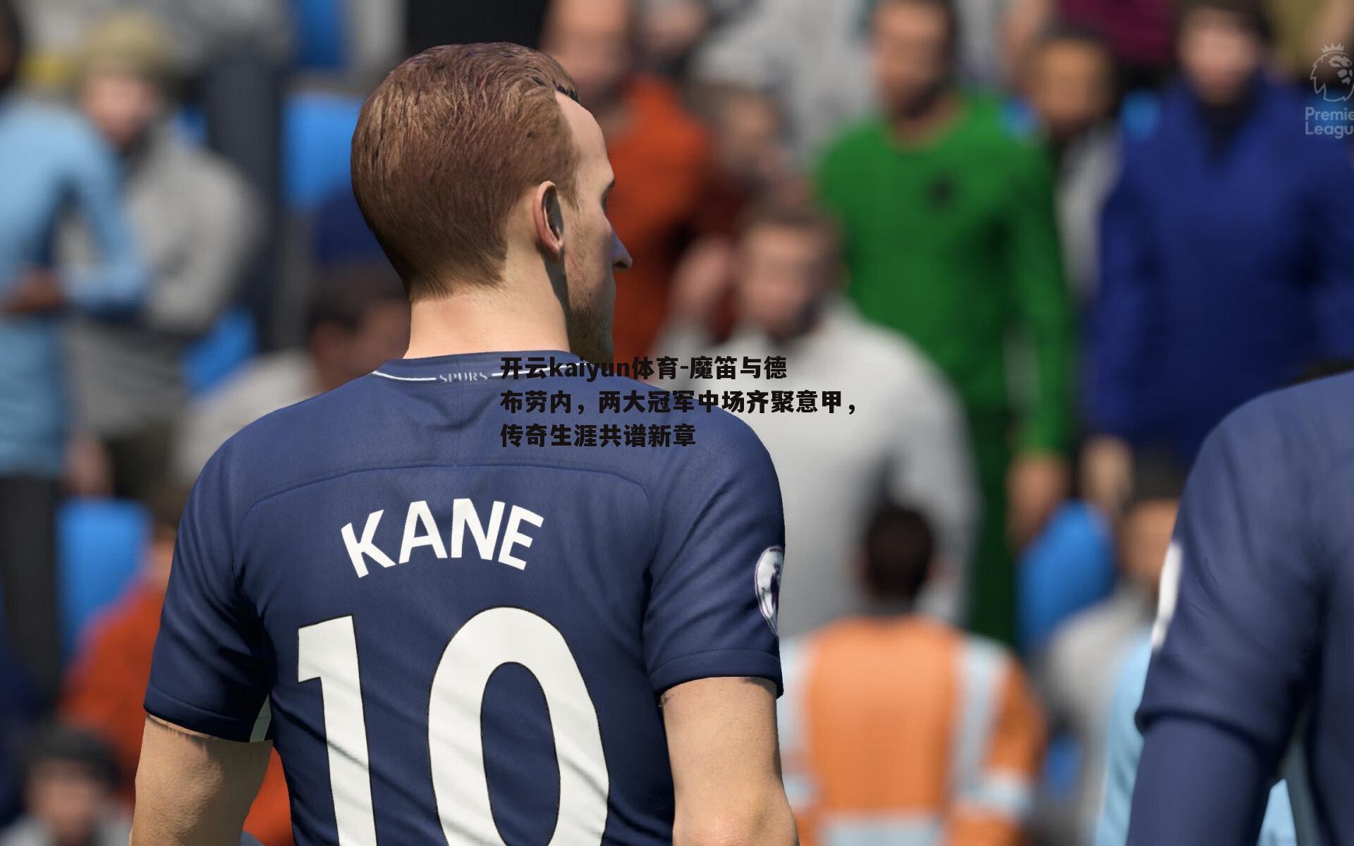 开云kaiyun体育-魔笛与德布劳内，两大冠军中场齐聚意甲，传奇生涯共谱新章