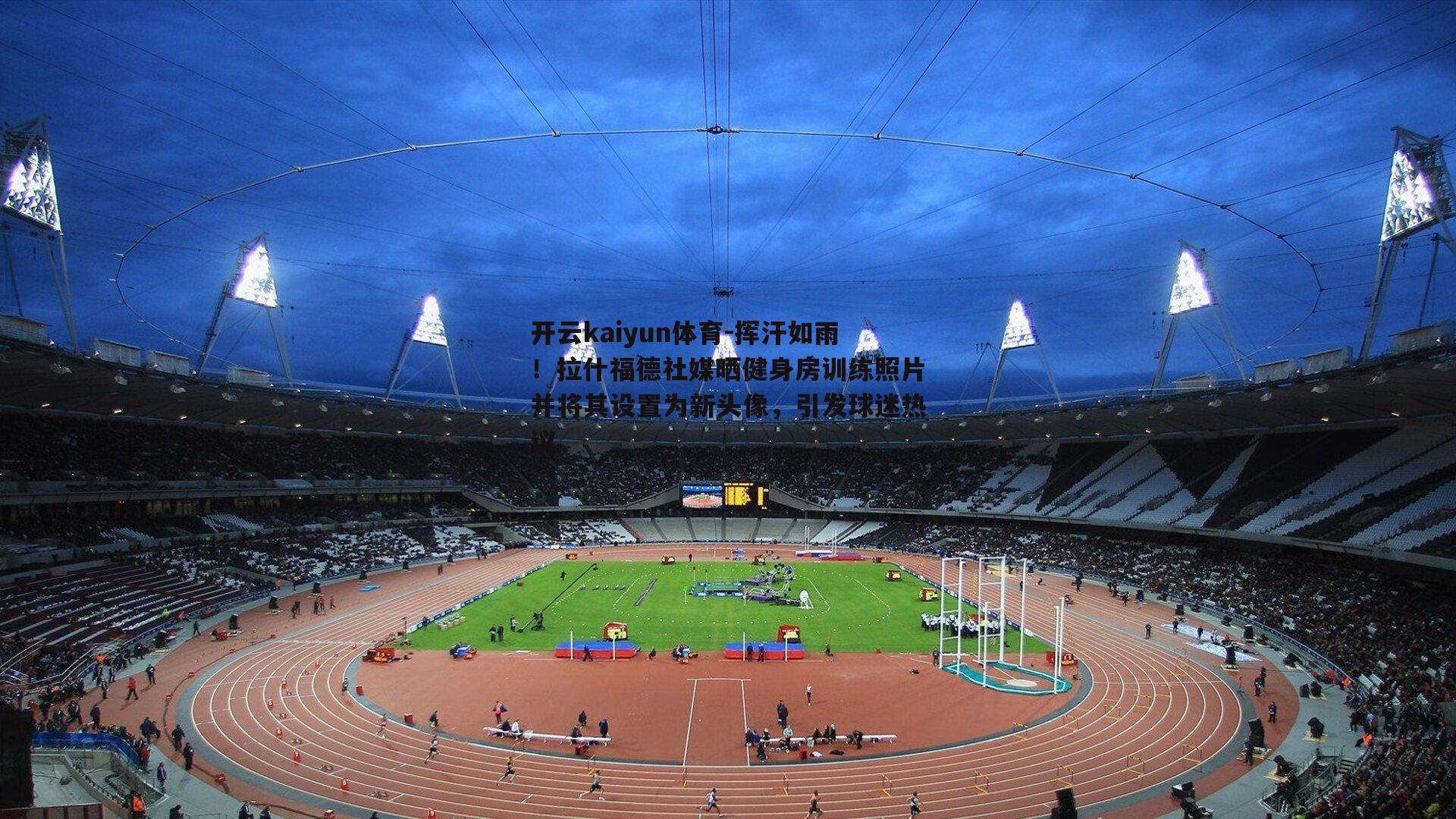 开云kaiyun体育-挥汗如雨！拉什福德社媒晒健身房训练照片并将其设置为新头像，引发球迷热议