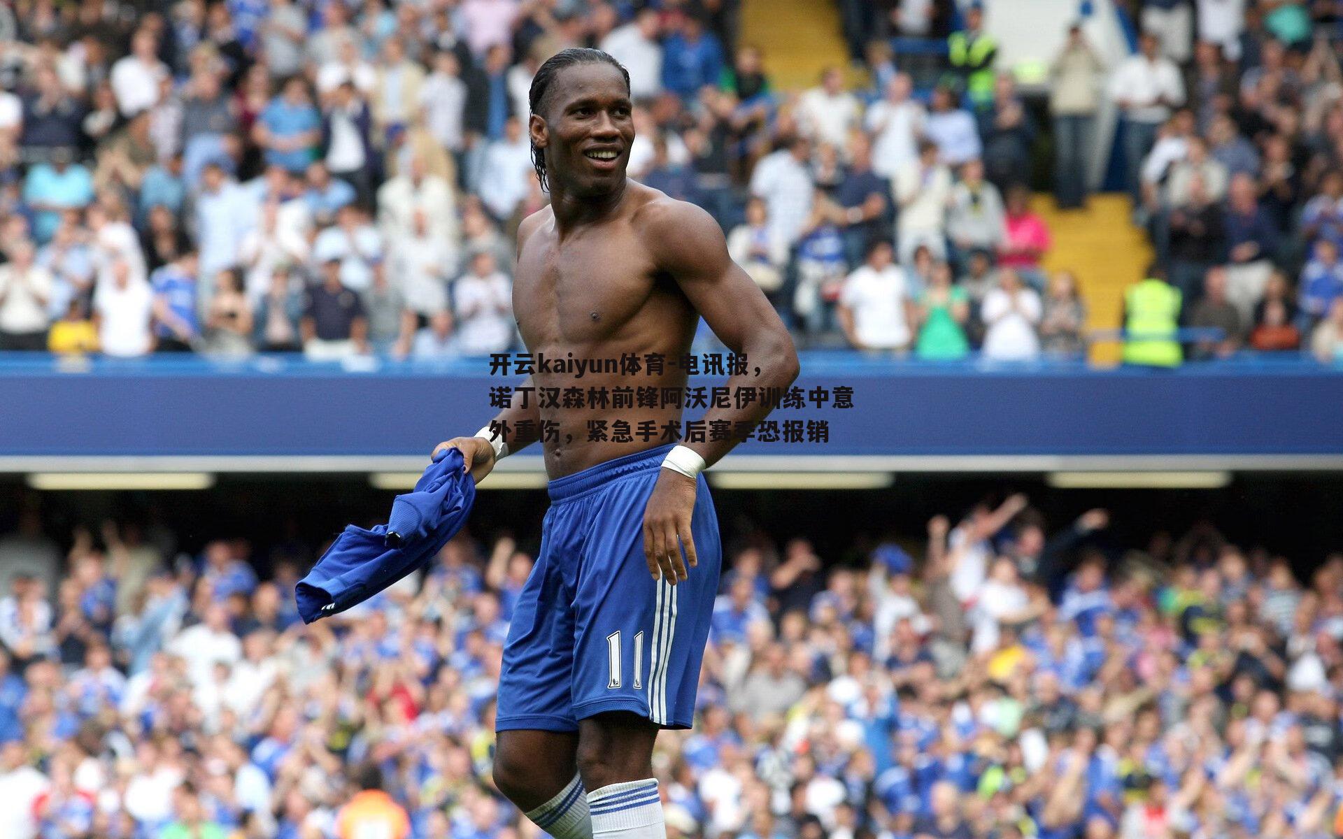 开云kaiyun体育-电讯报，诺丁汉森林前锋阿沃尼伊训练中意外重伤，紧急手术后赛季恐报销