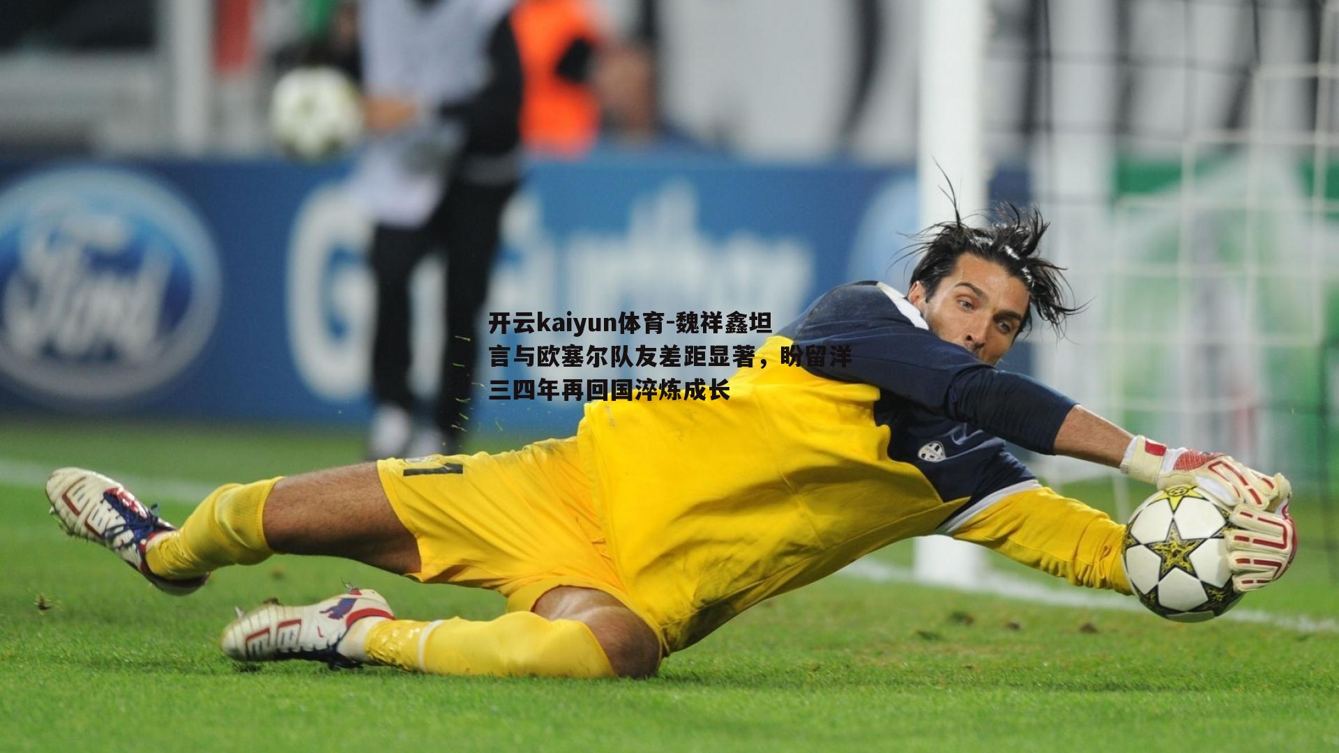 开云kaiyun体育-魏祥鑫坦言与欧塞尔队友差距显著，盼留洋三四年再回国淬炼成长