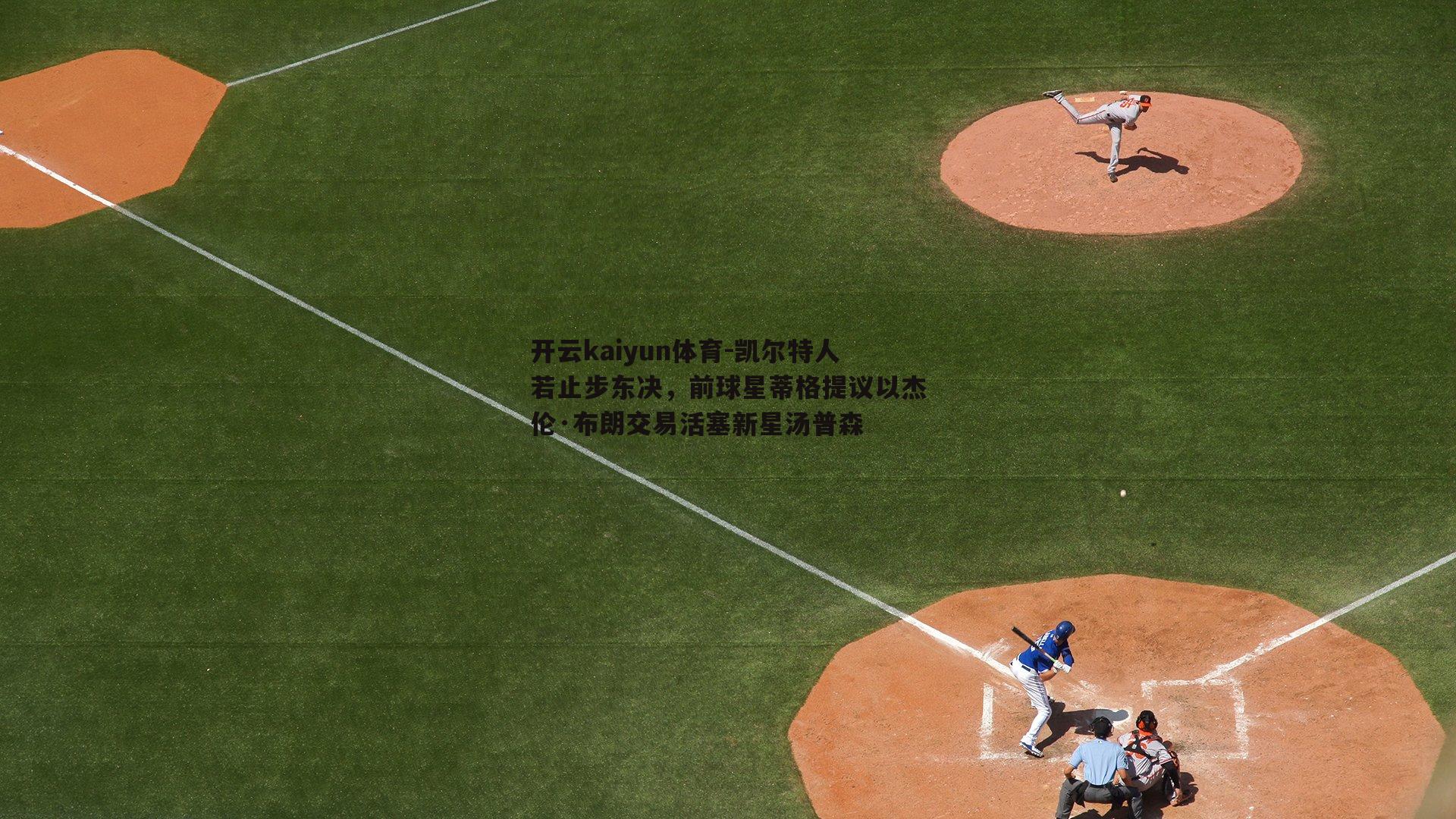 开云kaiyun体育-凯尔特人若止步东决，前球星蒂格提议以杰伦·布朗交易活塞新星汤普森