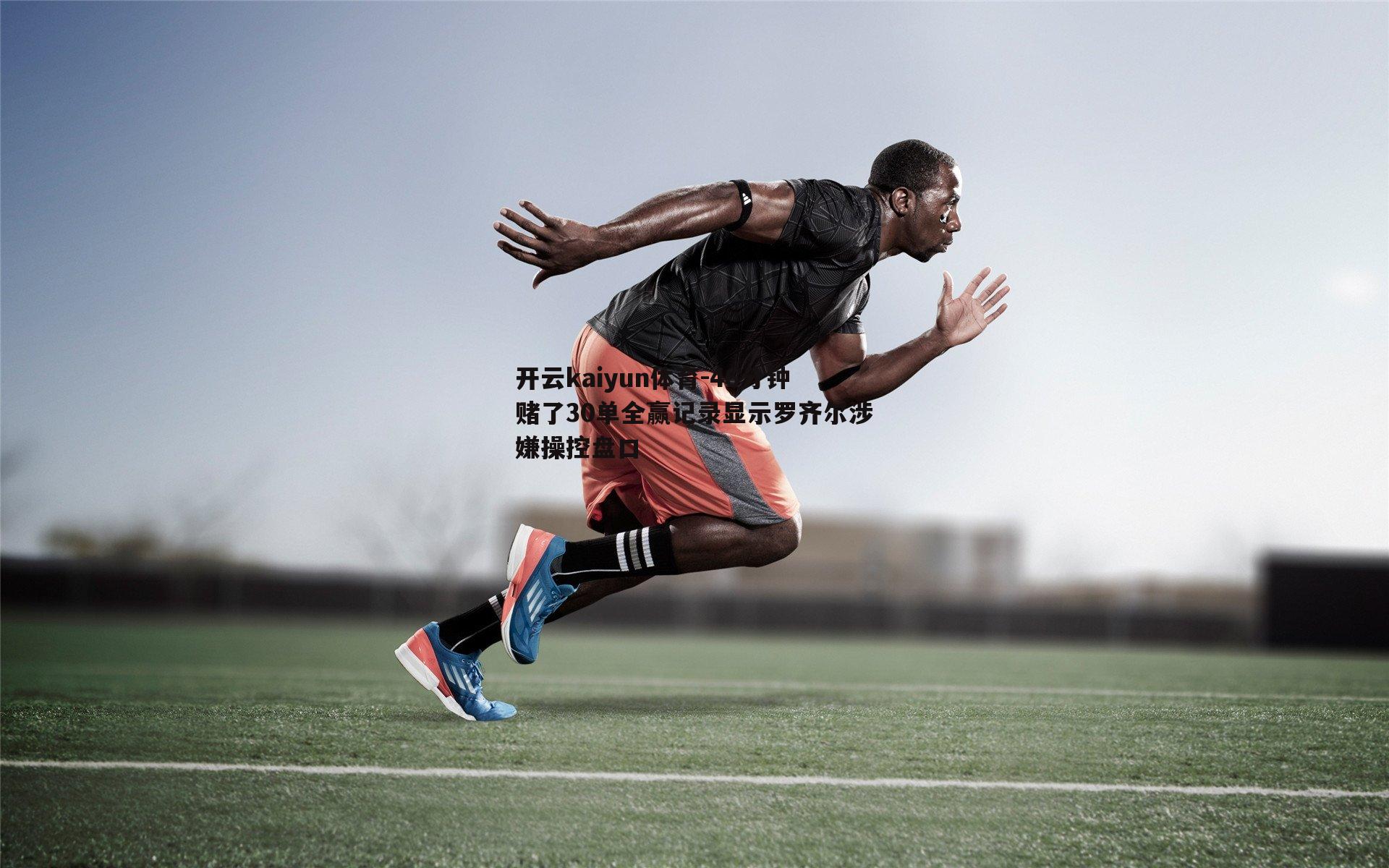 开云kaiyun体育-46分钟赌了30单全赢记录显示罗齐尔涉嫌操控盘口
