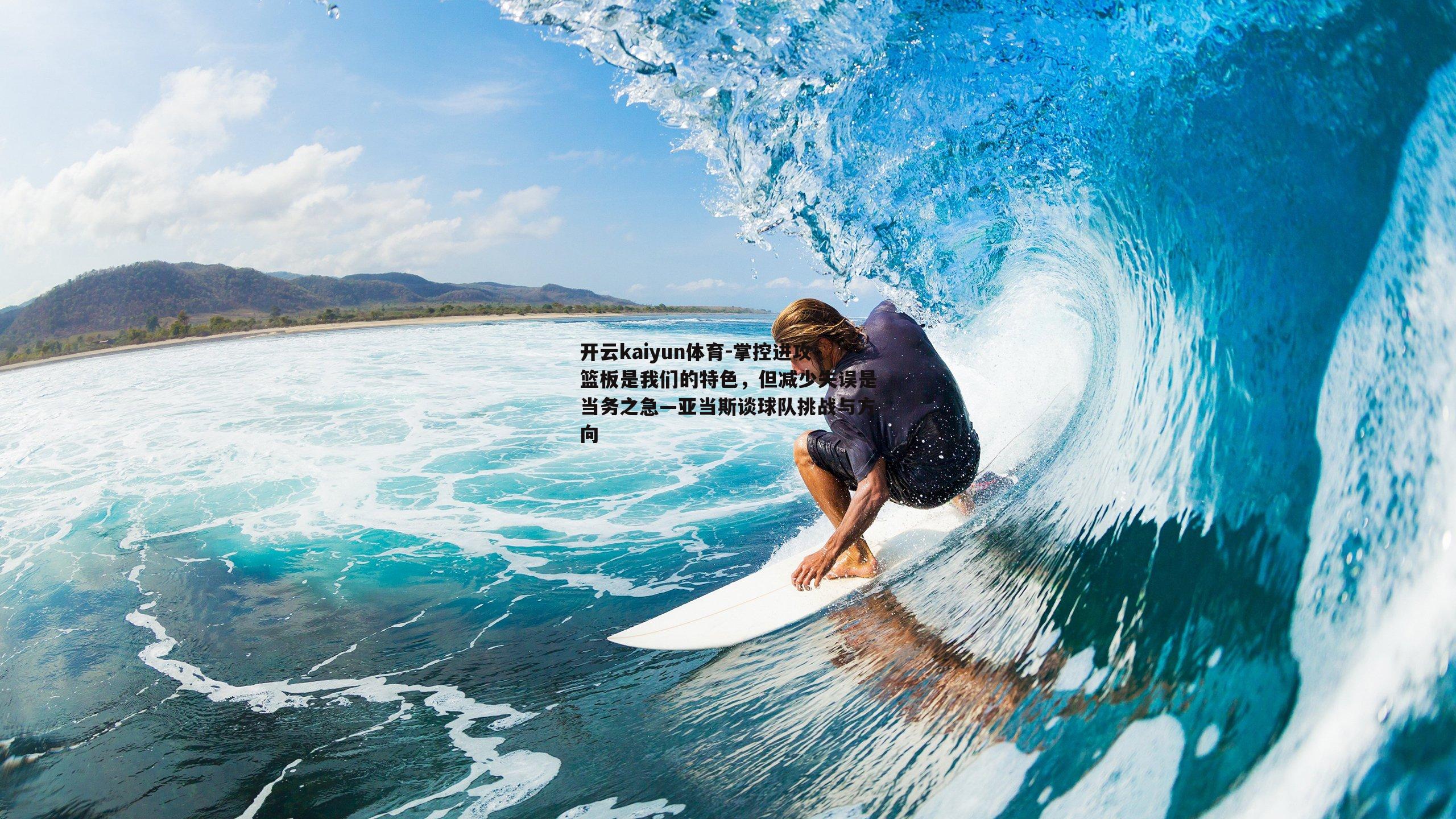 开云kaiyun体育-掌控进攻篮板是我们的特色，但减少失误是当务之急—亚当斯谈球队挑战与方向