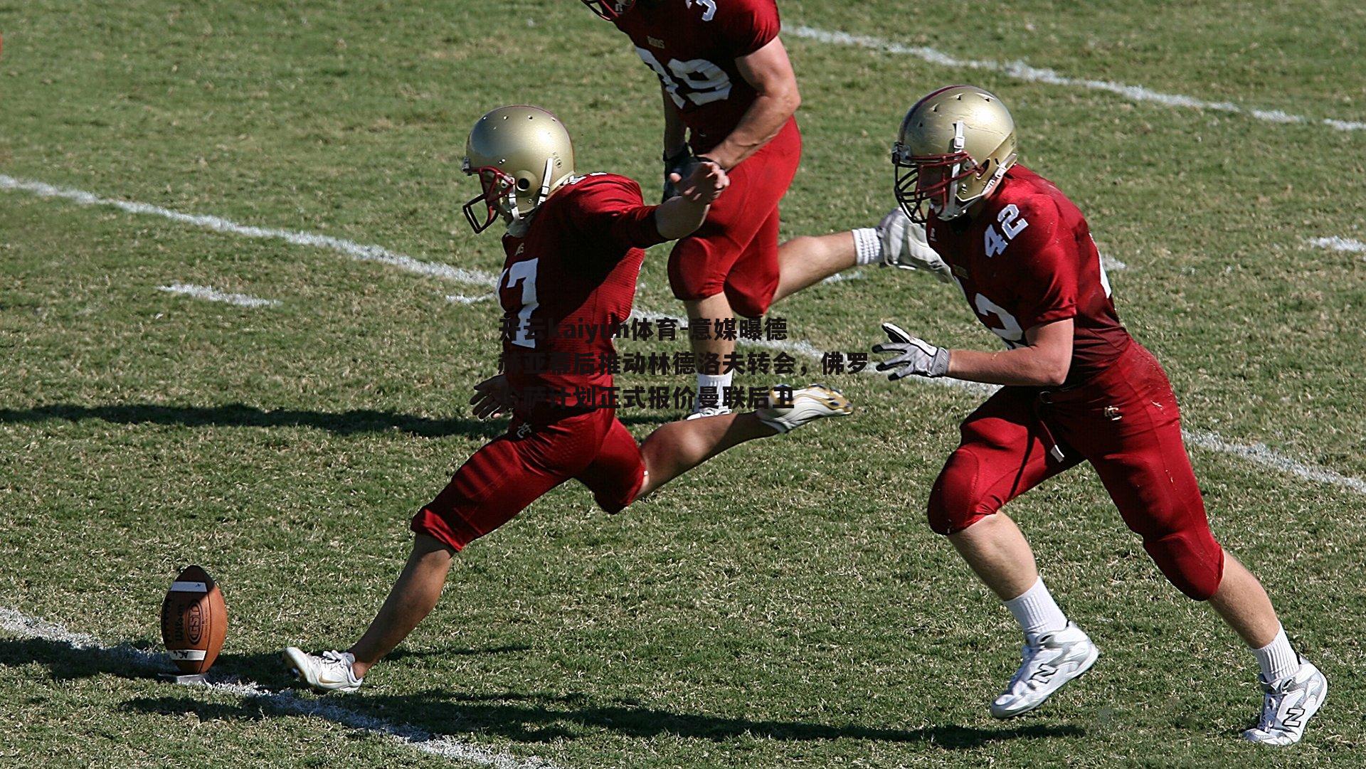 开云kaiyun体育-意媒曝德赫亚幕后推动林德洛夫转会，佛罗伦萨计划正式报价曼联后卫