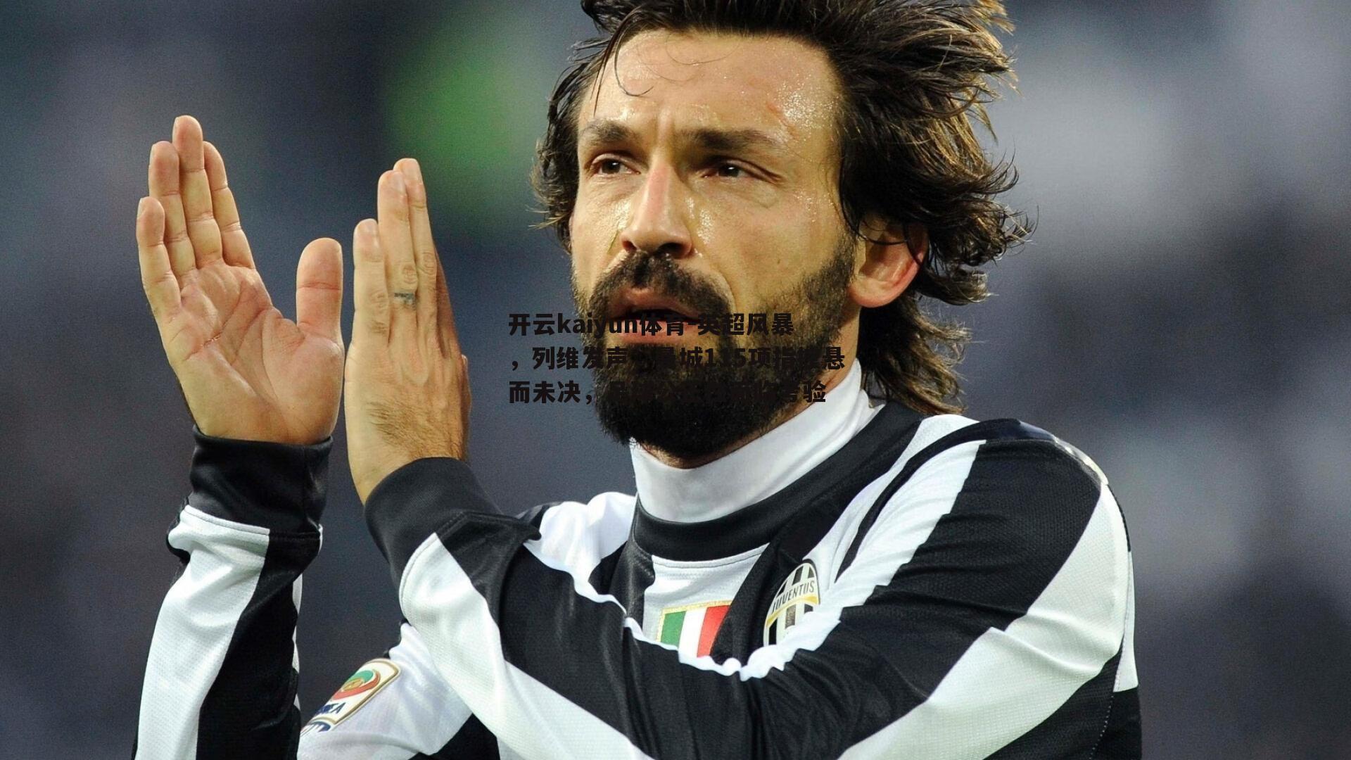 开云kaiyun体育-英超风暴，列维发声，曼城115项指控悬而未决，足球公正性面临考验