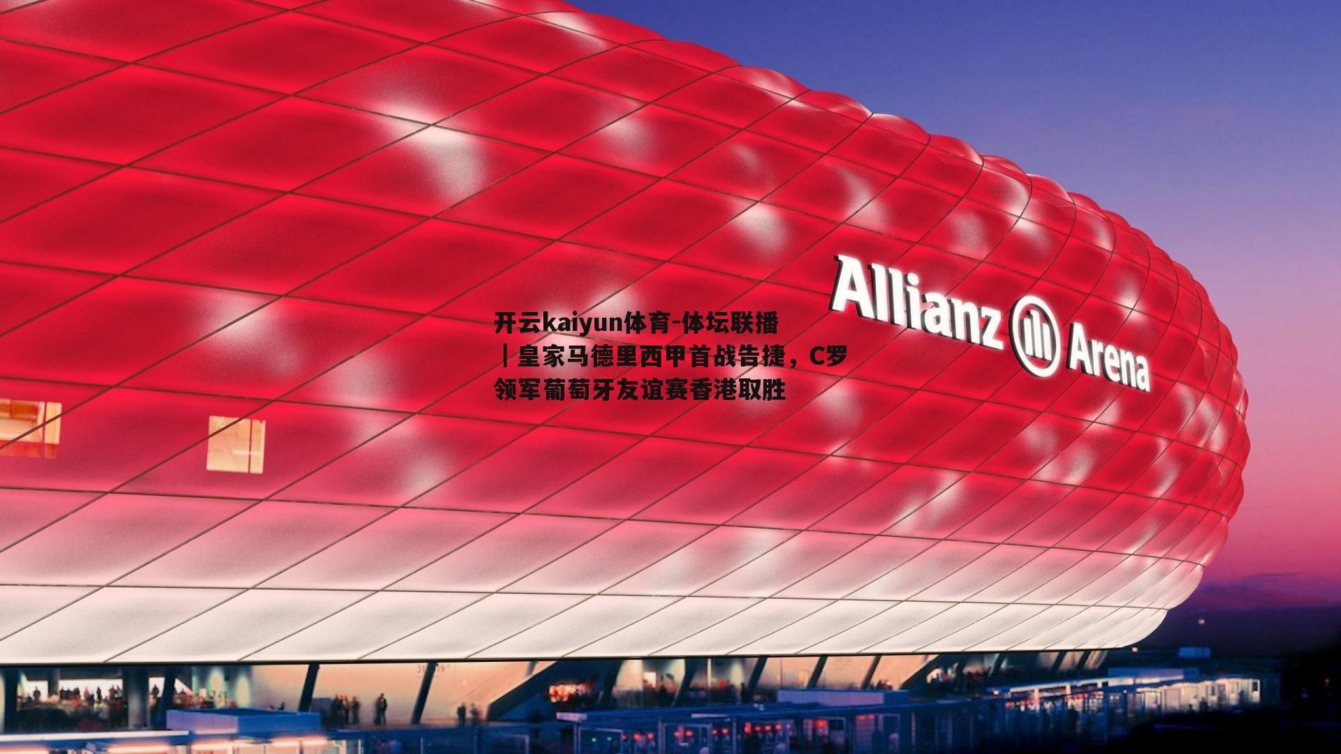 开云kaiyun体育-体坛联播｜皇家马德里西甲首战告捷，C罗领军葡萄牙友谊赛香港取胜